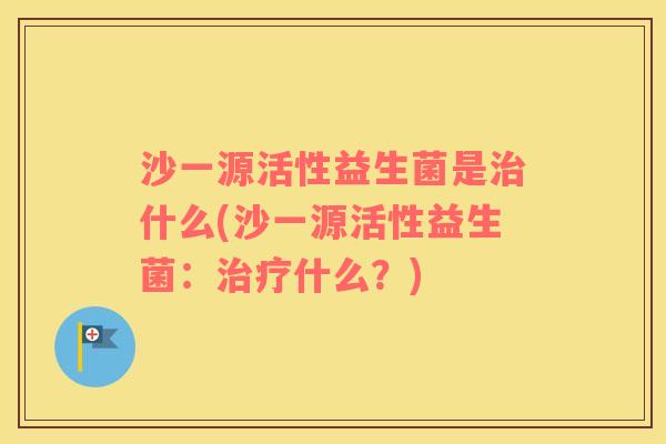 沙一源活性益生菌是治什么(沙一源活性益生菌：治疗什么？)