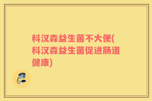科汉森益生菌不大便(科汉森益生菌促进肠道健康)