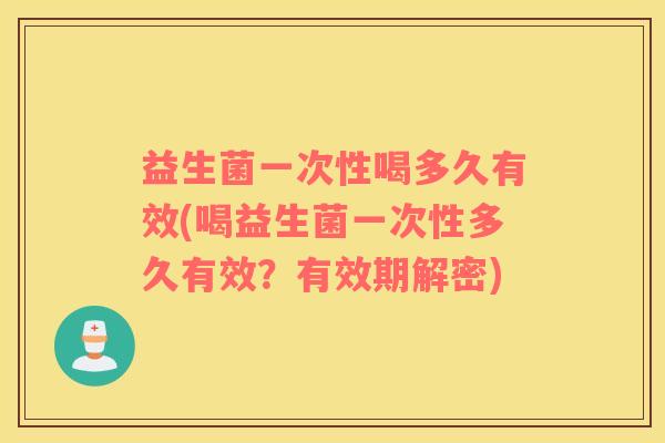益生菌一次性喝多久有效(喝益生菌一次性多久有效？有效期解密)
