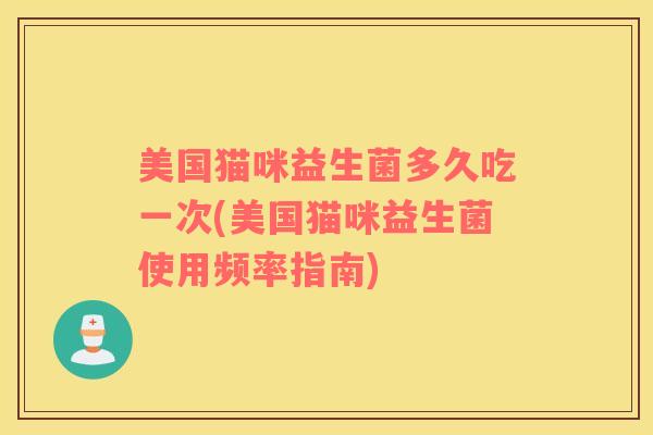 美国猫咪益生菌多久吃一次(美国猫咪益生菌使用频率指南)
