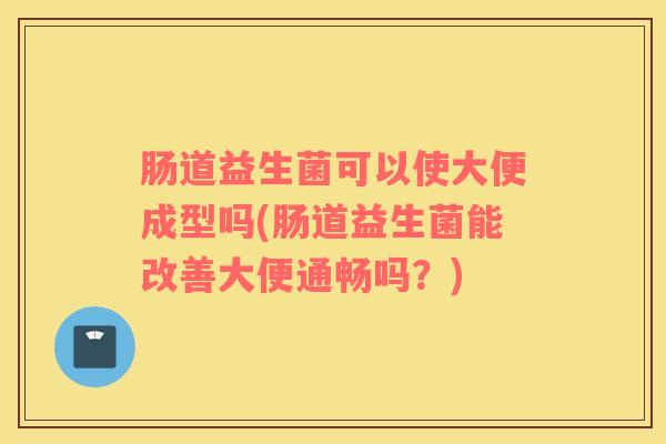 肠道益生菌可以使大便成型吗(肠道益生菌能改善大便通畅吗？)