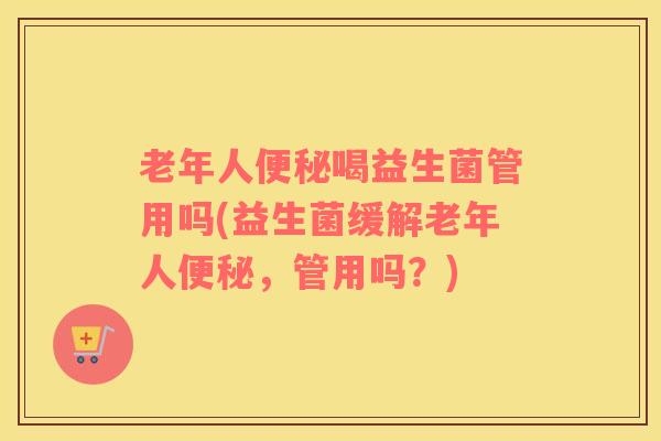 老年人便秘喝益生菌管用吗(益生菌缓解老年人便秘，管用吗？)