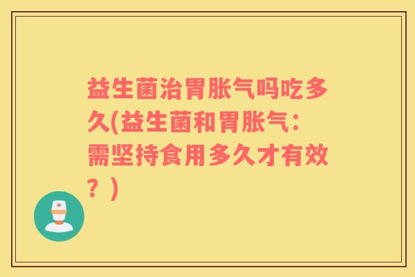 益生菌治胃胀气吗吃多久(益生菌和胃胀气：需坚持食用多久才有效？)