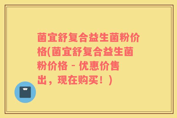 菌宜舒复合益生菌粉价格(菌宜舒复合益生菌粉价格 - 优惠价售出，现在购买！)