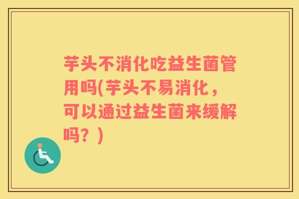 芋头不消化吃益生菌管用吗(芋头不易消化，可以通过益生菌来缓解吗？)