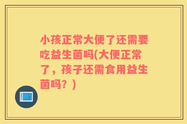 小孩正常大便了还需要吃益生菌吗(大便正常了，孩子还需食用益生菌吗？)