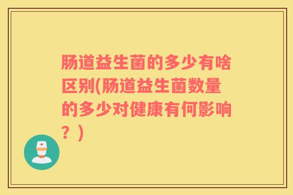 肠道益生菌的多少有啥区别(肠道益生菌数量的多少对健康有何影响？)