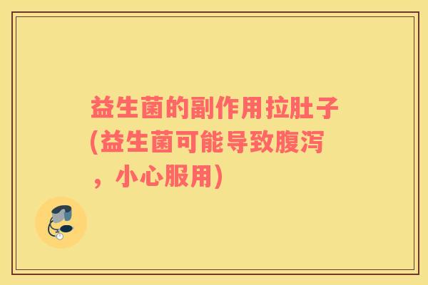 益生菌的副作用拉肚子(益生菌可能导致腹泻，小心服用)