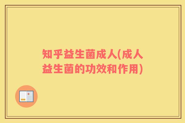 知乎益生菌成人(成人益生菌的功效和作用)