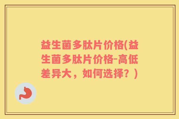 益生菌多肽片价格(益生菌多肽片价格-高低差异大，如何选择？)