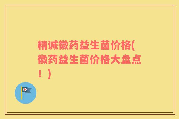 精诚徽药益生菌价格(徽药益生菌价格大盘点！)