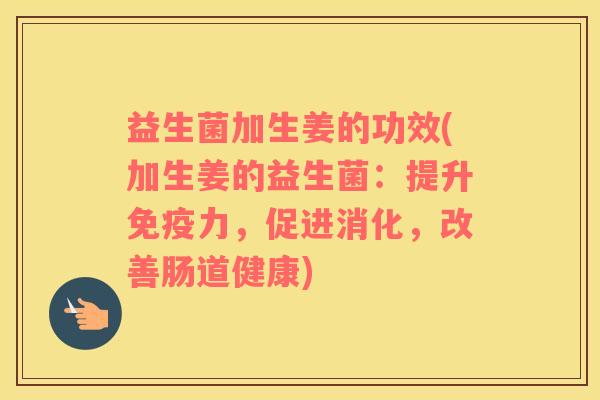 益生菌加生姜的功效(加生姜的益生菌：提升免疫力，促进消化，改善肠道健康)