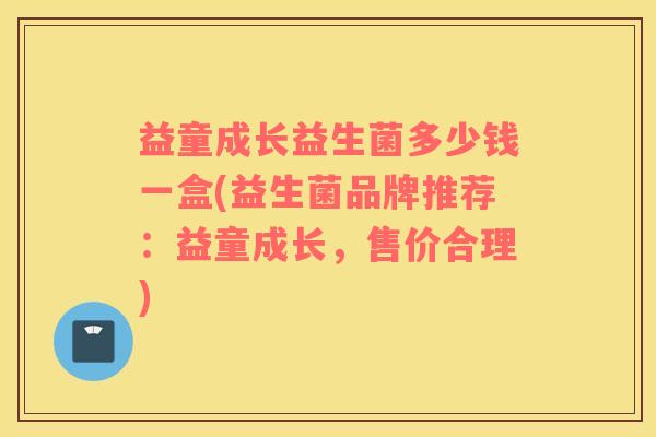 益童成长益生菌多少钱一盒(益生菌品牌推荐：益童成长，售价合理)