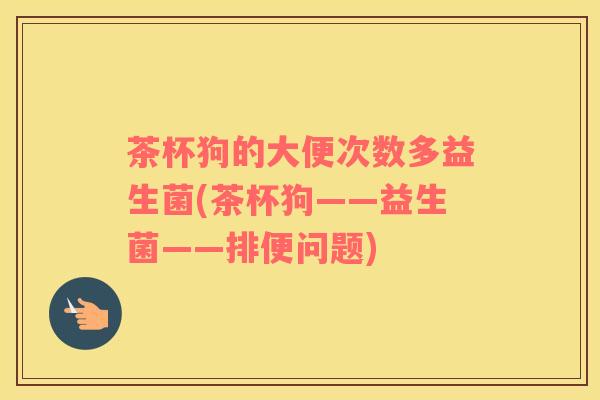 茶杯狗的大便次数多益生菌(茶杯狗——益生菌——排便问题)