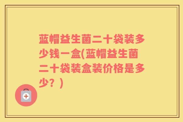 蓝帽益生菌二十袋装多少钱一盒(蓝帽益生菌二十袋装盒装价格是多少？)