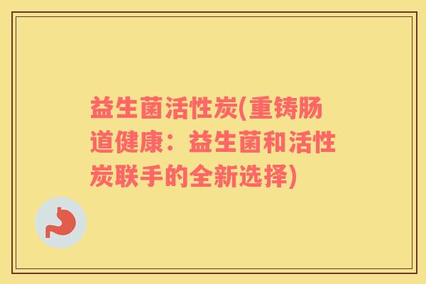 益生菌活性炭(重铸肠道健康：益生菌和活性炭联手的全新选择)