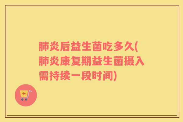肺炎后益生菌吃多久(肺炎康复期益生菌摄入需持续一段时间)