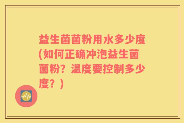 益生菌菌粉用水多少度(如何正确冲泡益生菌菌粉?温度要控制多少度?) 益生菌菌粉用水多少度(如何正确冲泡益生菌菌粉?温度要控制多少度?)