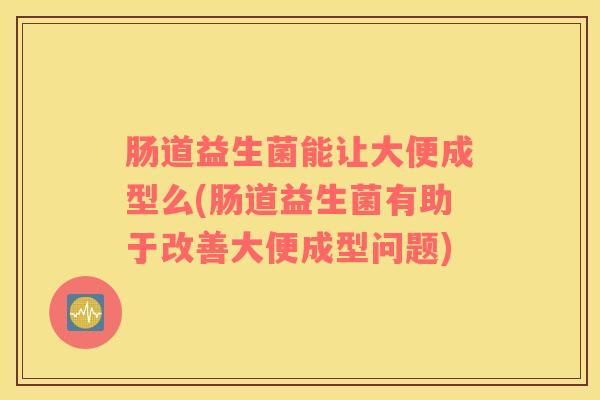 肠道益生菌能让大便成型么(肠道益生菌有助于改善大便成型问题)