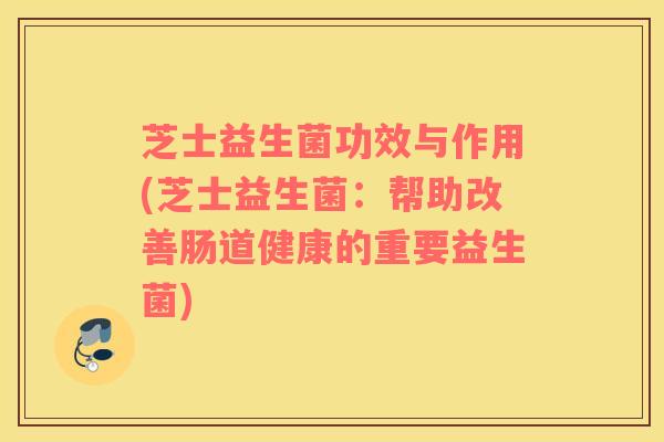 芝士益生菌功效与作用(芝士益生菌：帮助改善肠道健康的重要益生菌)