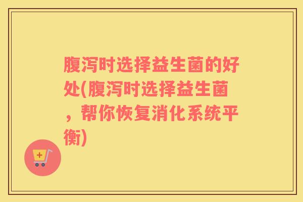 腹泻时选择益生菌的好处(腹泻时选择益生菌，帮你恢复消化系统平衡)