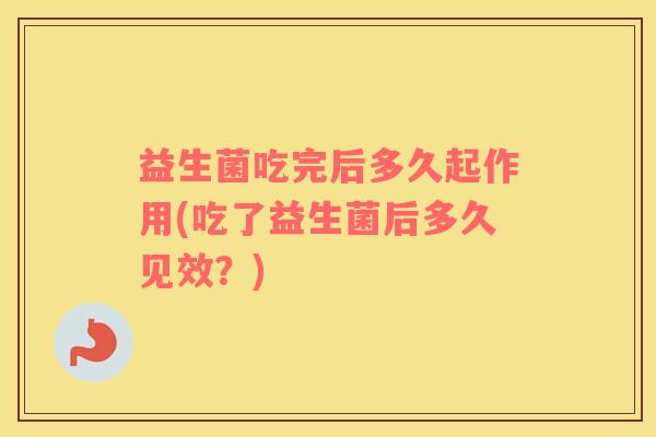 益生菌吃完后多久起作用(吃了益生菌后多久见效？)