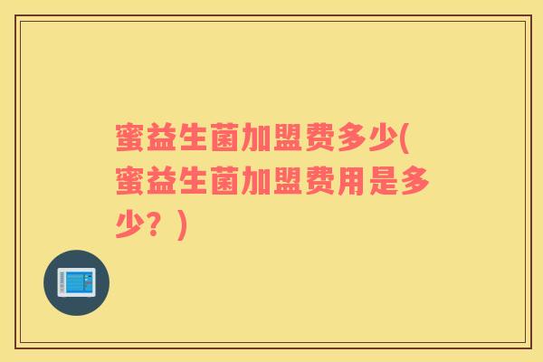 蜜益生菌加盟费多少(蜜益生菌加盟费用是多少？)