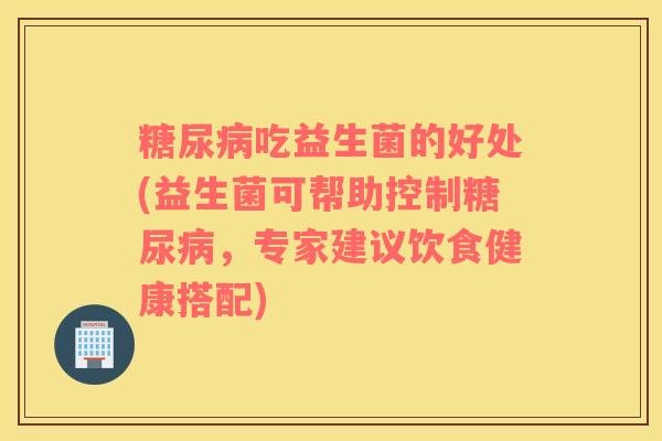 糖尿病吃益生菌的好处(益生菌可帮助控制糖尿病，专家建议饮食健康搭配)