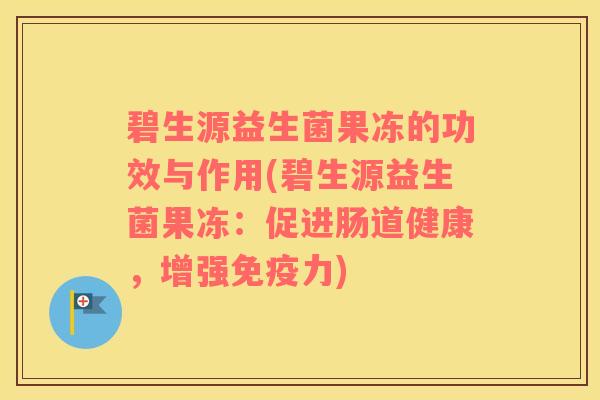 碧生源益生菌果冻的功效与作用(碧生源益生菌果冻：促进肠道健康，增强免疫力)