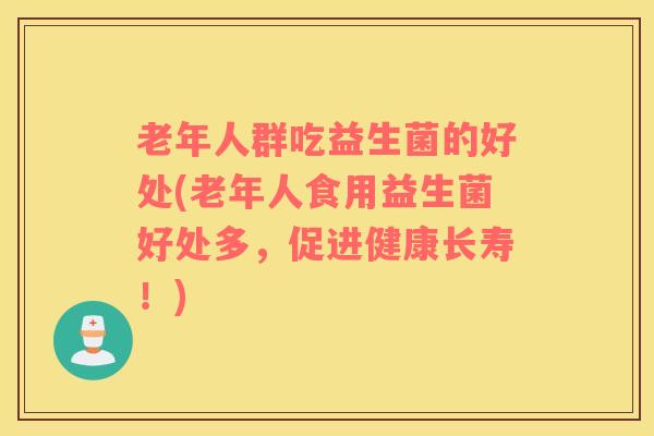 老年人群吃益生菌的好处(老年人食用益生菌好处多，促进健康长寿！)