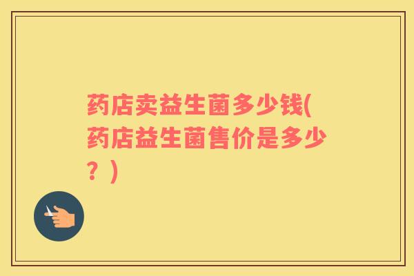 药店卖益生菌多少钱(药店益生菌售价是多少？)