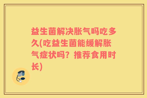 益生菌解决胀气吗吃多久(吃益生菌能缓解胀气症状吗？推荐食用时长)
