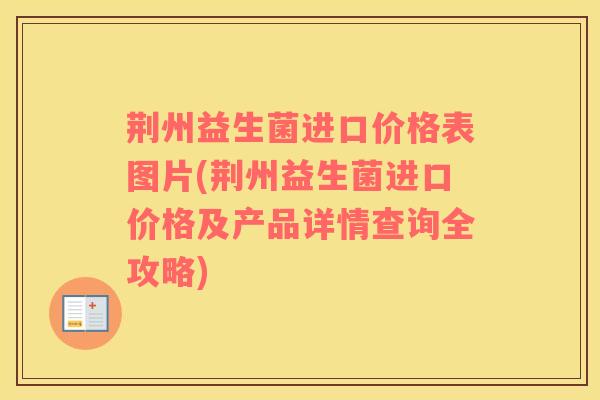 荆州益生菌进口价格表图片(荆州益生菌进口价格及产品详情查询全攻略)
