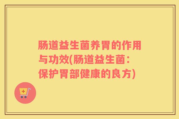 肠道益生菌养胃的作用与功效(肠道益生菌：保护胃部健康的良方)