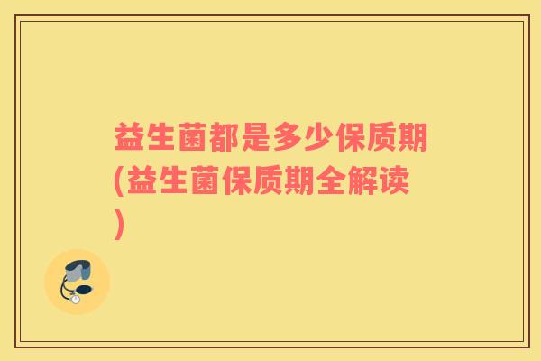 益生菌都是多少保质期(益生菌保质期全解读)