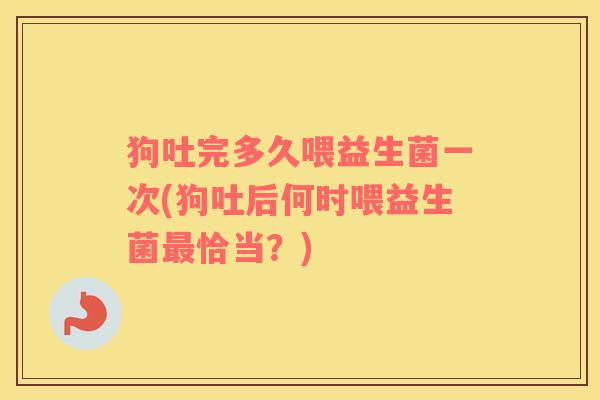 狗吐完多久喂益生菌一次(狗吐后何时喂益生菌恰当?) 狗吐完多久喂益生菌一次(狗吐后何时喂益生菌恰当?)