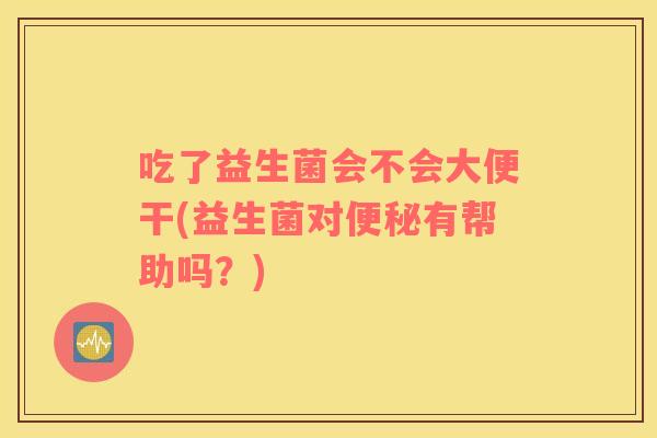 吃了益生菌会不会大便干(益生菌对便秘有帮助吗？)