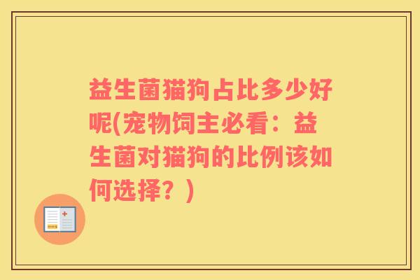 益生菌猫狗占比多少好呢(宠物饲主必看：益生菌对猫狗的比例该如何选择？)