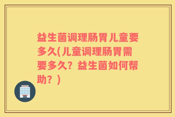 益生菌调理肠胃儿童要多久(儿童调理肠胃需要多久？益生菌如何帮助？)
