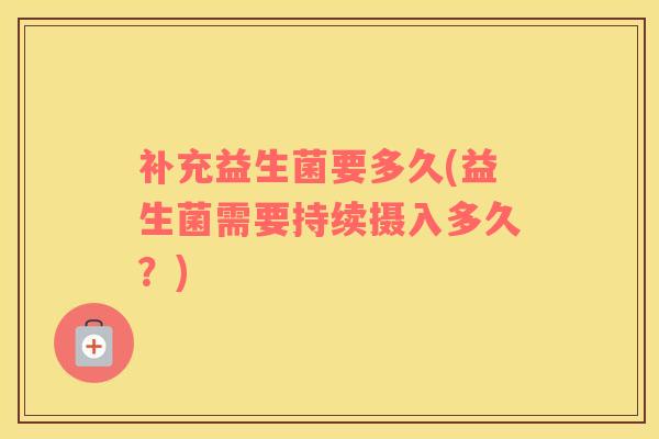 补充益生菌要多久(益生菌需要持续摄入多久？)