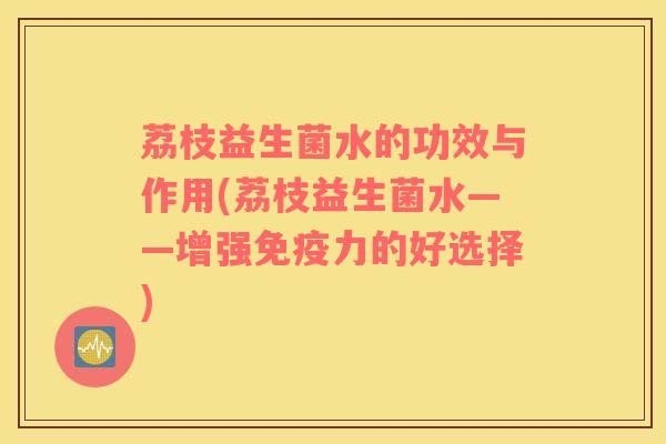 荔枝益生菌水的功效与作用(荔枝益生菌水——增强免疫力的好选择)