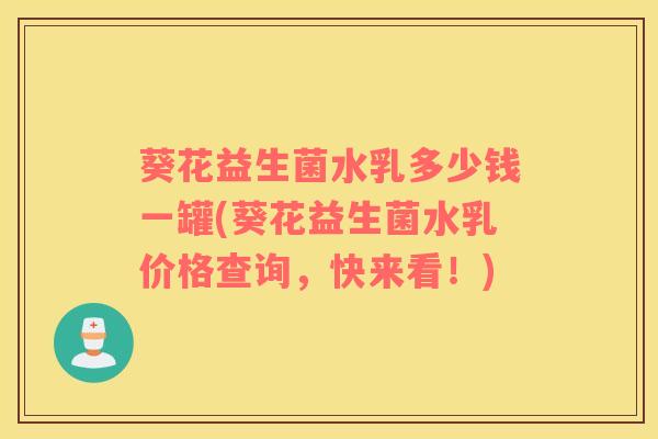 葵花益生菌水乳多少钱一罐(葵花益生菌水乳价格查询，快来看！)