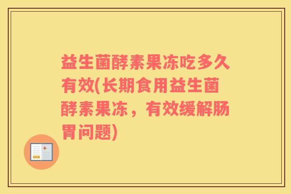 益生菌酵素果冻吃多久有效(长期食用益生菌酵素果冻，有效缓解肠胃问题)
