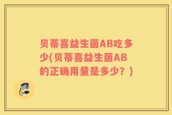 贝蒂喜益生菌AB吃多少(贝蒂喜益生菌AB的正确用量是多少？)