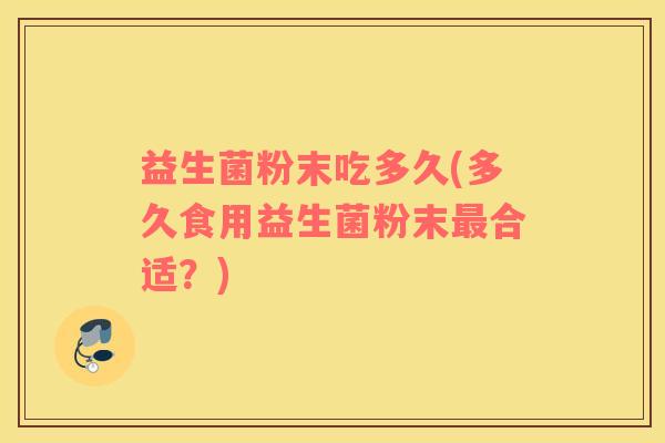 益生菌粉末吃多久(多久食用益生菌粉末最合适？)