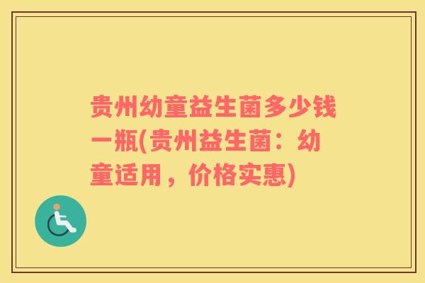 贵州幼童益生菌多少钱一瓶(贵州益生菌：幼童适用，价格实惠)