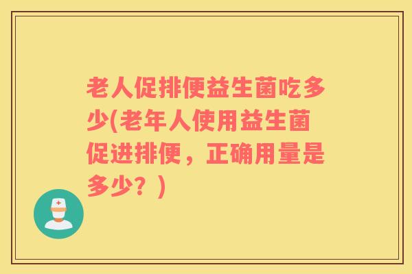 老人促排便益生菌吃多少(老年人使用益生菌促进排便，正确用量是多少？)