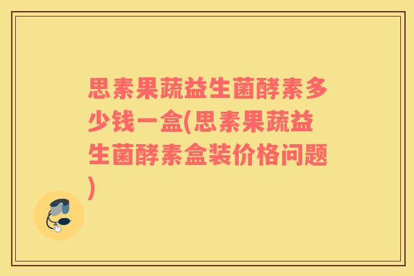 思素果蔬益生菌酵素多少钱一盒(思素果蔬益生菌酵素盒装价格问题)