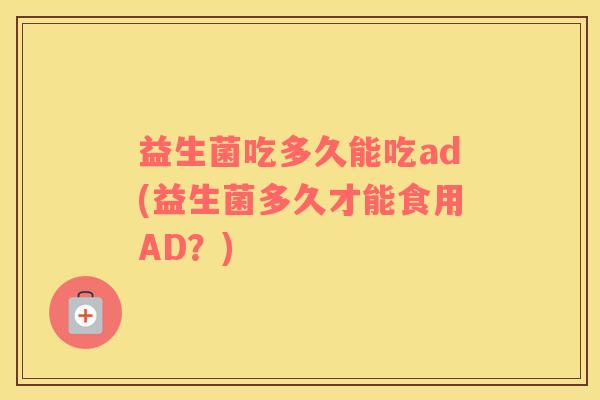 益生菌吃多久能吃ad(益生菌多久才能食用AD？)