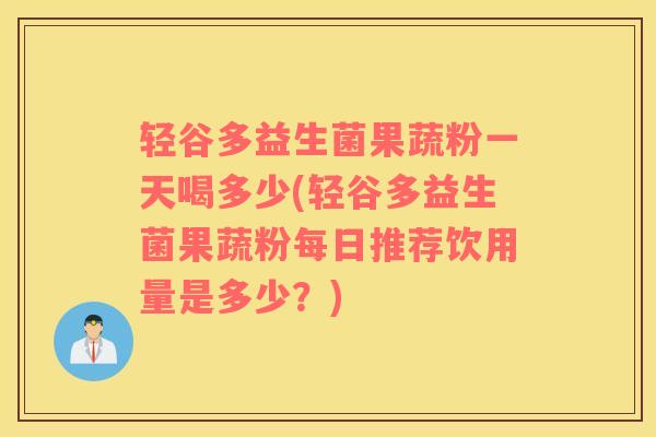 轻谷多益生菌果蔬粉一天喝多少(轻谷多益生菌果蔬粉每日推荐饮用量是多少？)